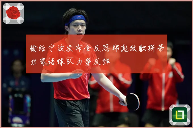 输给宁波发布会反思邱彪致歉斯蒂尔寄语球队力争反弹