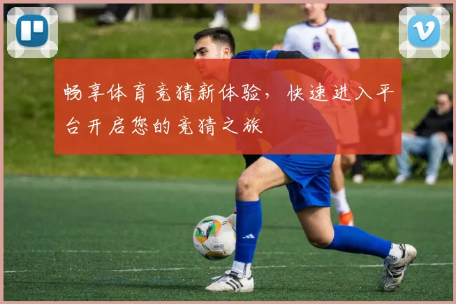 畅享体育竞猜新体验，快速进入平台开启您的竞猜之旅