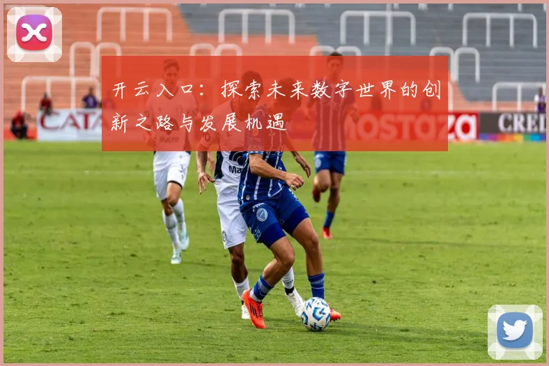 开云入口：探索未来数字世界的创新之路与发展机遇