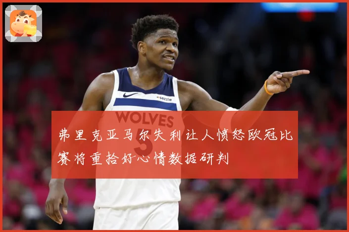 弗里克亚马尔失利让人愤怒欧冠比赛将重拾好心情数据研判