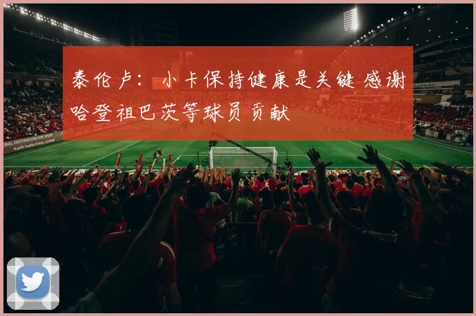 泰伦卢：小卡保持健康是关键 感谢哈登祖巴茨等球员贡献