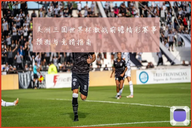 美洲三国世界杯激战前瞻精彩赛事预测与竞猜指南