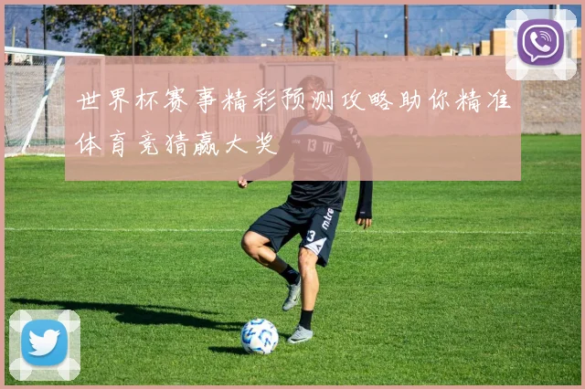 世界杯赛事精彩预测攻略助你精准体育竞猜赢大奖