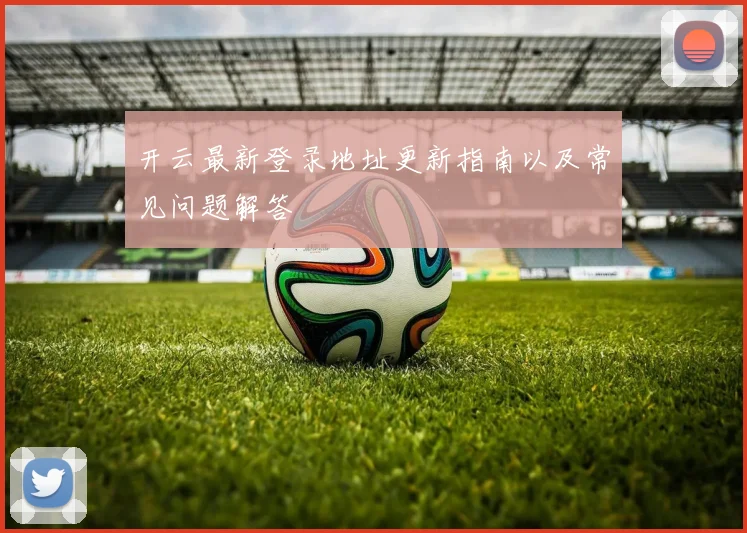 开云最新登录地址更新指南以及常见问题解答