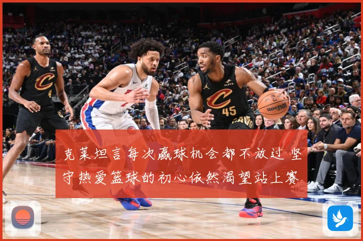 克莱坦言每次赢球机会都不放过 坚守热爱篮球的初心依然渴望站上赛场