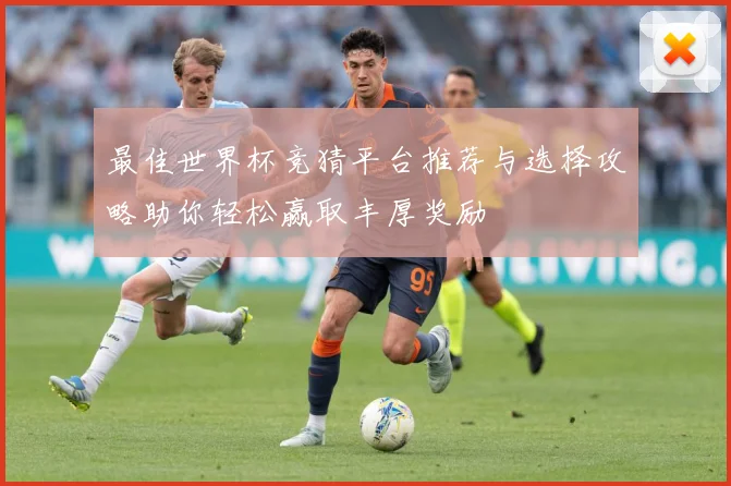 最佳世界杯竞猜平台推荐与选择攻略助你轻松赢取丰厚奖励