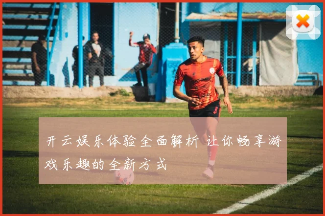 开云娱乐体验全面解析 让你畅享游戏乐趣的全新方式
