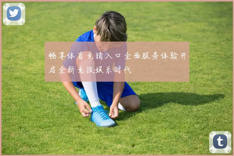 畅享体育竞猜入口全面服务体验开启全新竞技娱乐时代
