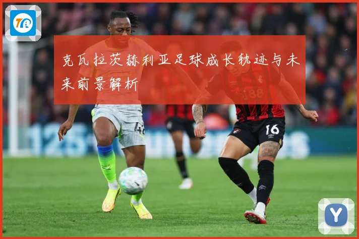 克瓦拉茨赫利亚足球成长轨迹与未来前景解析