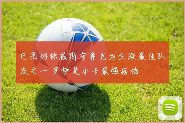巴图姆称威斯布鲁克为生涯最佳队友之一 罗伊是小卡最强搭档
