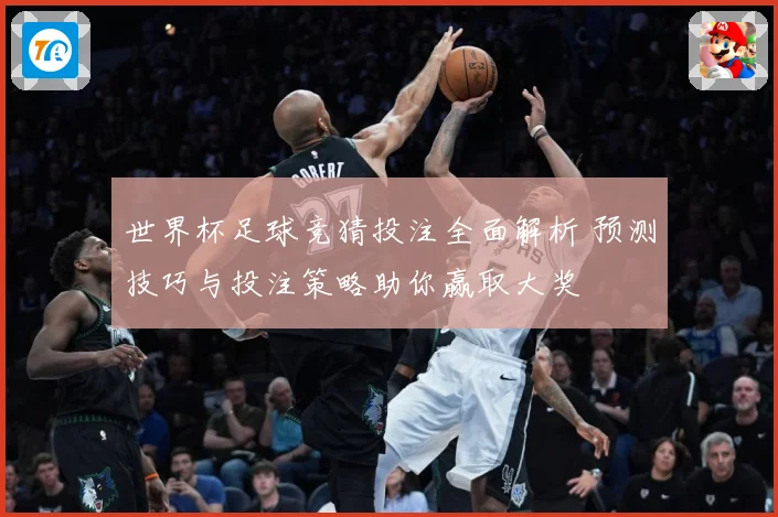 世界杯足球竞猜投注全面解析 预测技巧与投注策略助你赢取大奖