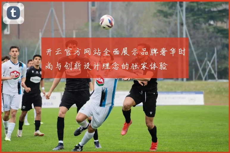 开云官方网站全面展示品牌奢华时尚与创新设计理念的独家体验