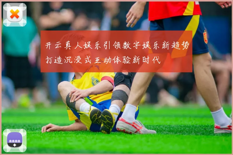 开云真人娱乐引领数字娱乐新趋势打造沉浸式互动体验新时代