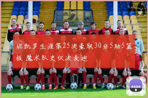 班凯罗生涯第25次豪取30分5助5篮板 魔术队史仅次麦迪