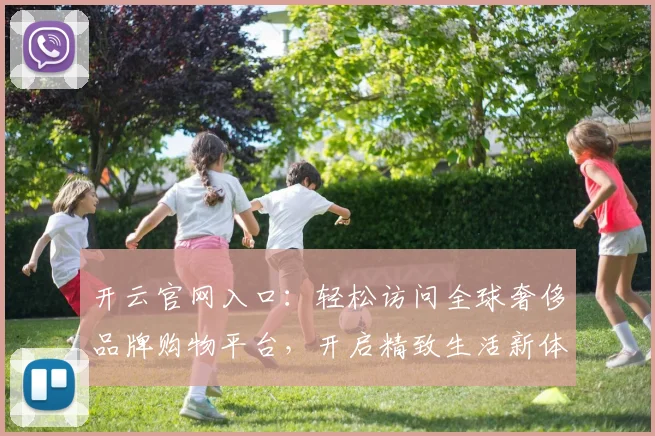 开云官网入口：轻松访问全球奢侈品牌购物平台，开启精致生活新体验