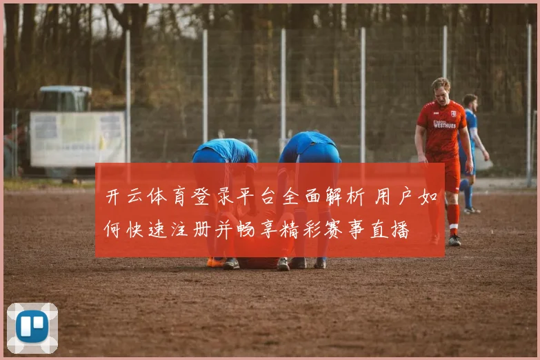 开云体育登录平台全面解析 用户如何快速注册并畅享精彩赛事直播