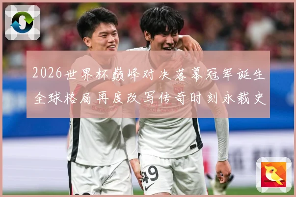 2026世界杯巅峰对决落幕冠军诞生全球格局再度改写传奇时刻永载史册