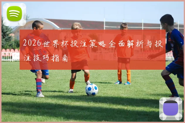 2026世界杯投注策略全面解析与投注技巧指南