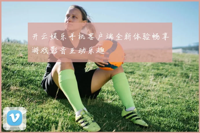 开云娱乐手机客户端全新体验畅享游戏影音互动乐趣