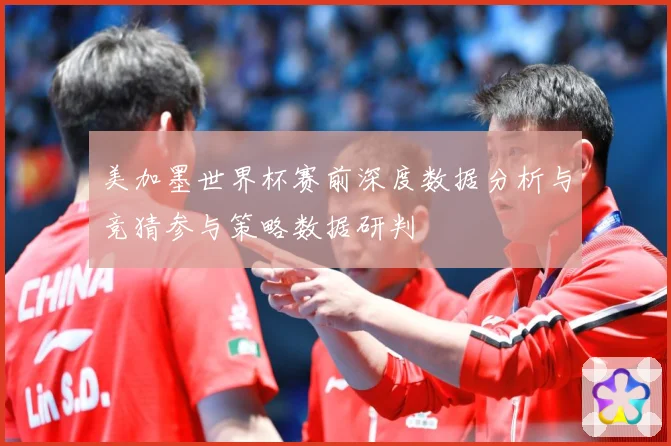 美加墨世界杯赛前深度数据分析与竞猜参与策略数据研判