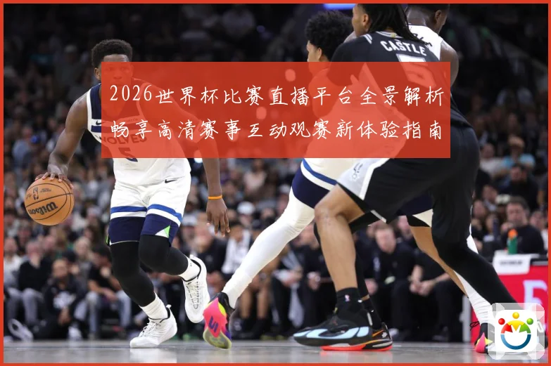 2026世界杯比赛直播平台全景解析畅享高清赛事互动观赛新体验指南