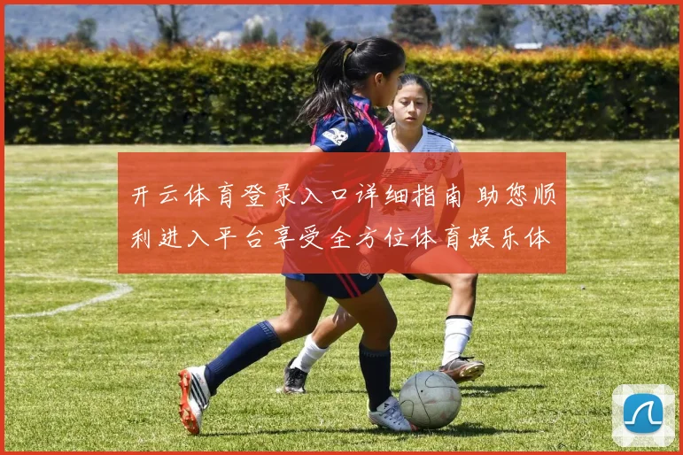 开云体育登录入口详细指南 助您顺利进入平台享受全方位体育娱乐体验