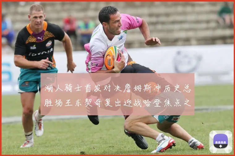 湖人骑士首发对决詹姆斯冲历史总胜场王东契奇复出迎战哈登焦点之夜