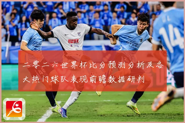 二零二六世界杯比分预测分析及各大热门球队表现前瞻数据研判