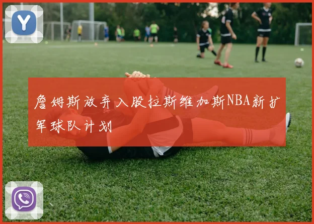 詹姆斯放弃入股拉斯维加斯NBA新扩军球队计划