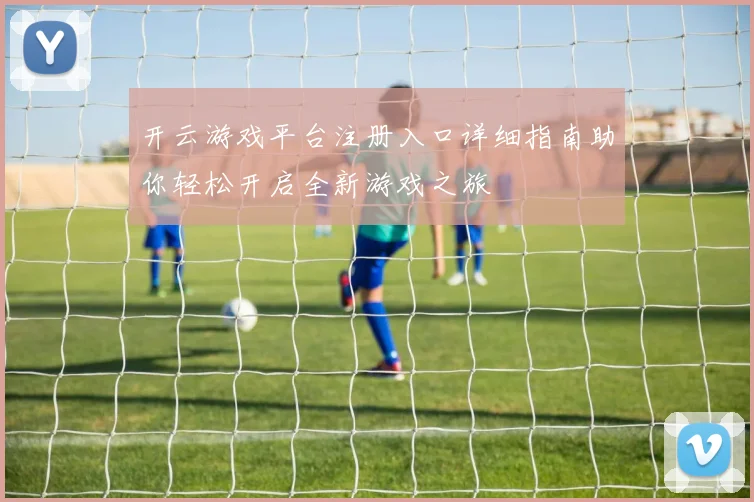 开云游戏平台注册入口详细指南助你轻松开启全新游戏之旅