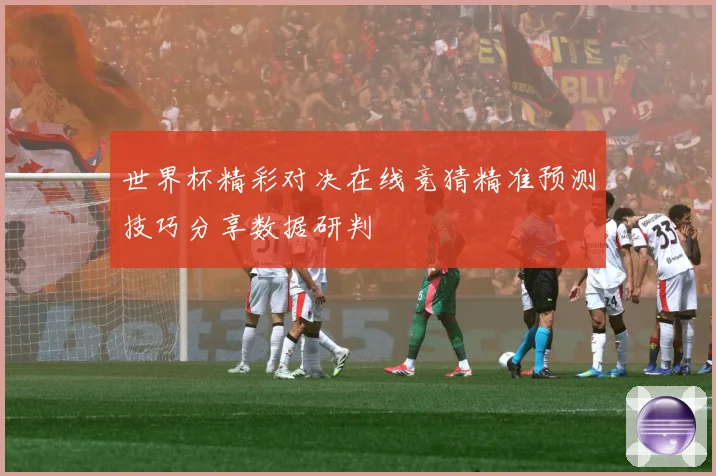 世界杯精彩对决在线竞猜精准预测技巧分享数据研判