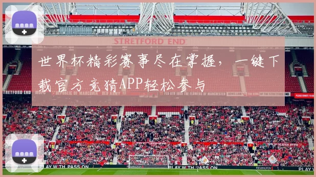 世界杯精彩赛事尽在掌握，一键下载官方竞猜APP轻松参与