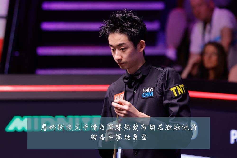 詹姆斯谈父子情与篮球热爱布朗尼激励他持续奋斗赛场复盘