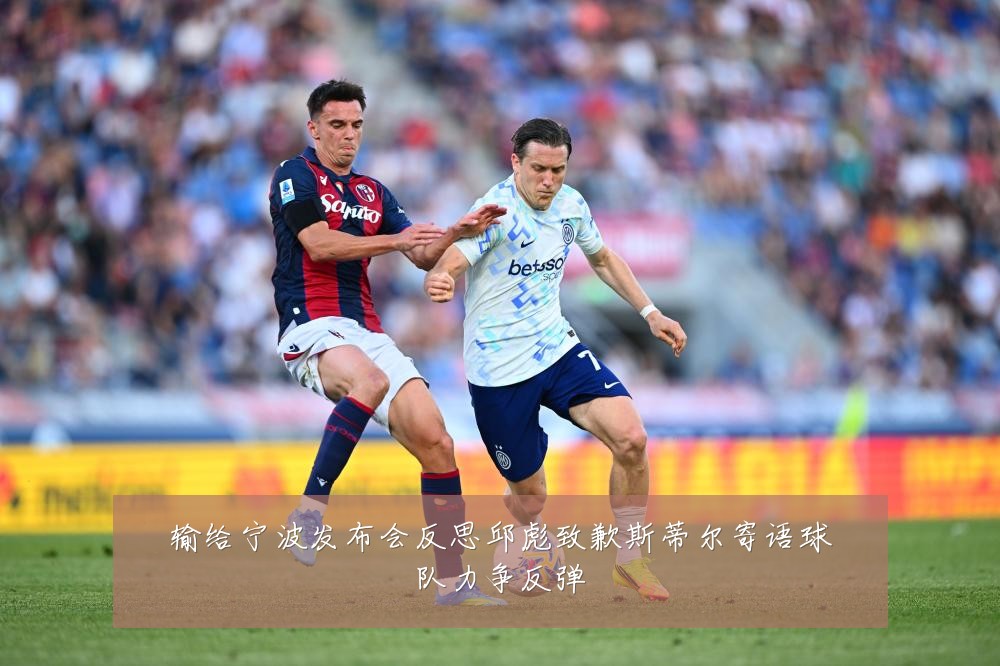 输给宁波发布会反思邱彪致歉斯蒂尔寄语球队力争反弹