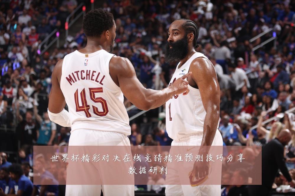 世界杯精彩对决在线竞猜精准预测技巧分享数据研判