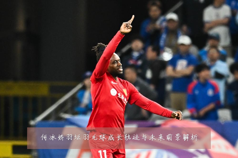 何冰娇羽坛羽毛球成长轨迹与未来前景解析